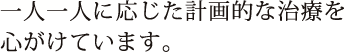 一人一人に応じた計画的な治療を心がけています。